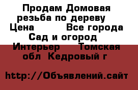 Продам Домовая резьба по дереву  › Цена ­ 500 - Все города Сад и огород » Интерьер   . Томская обл.,Кедровый г.